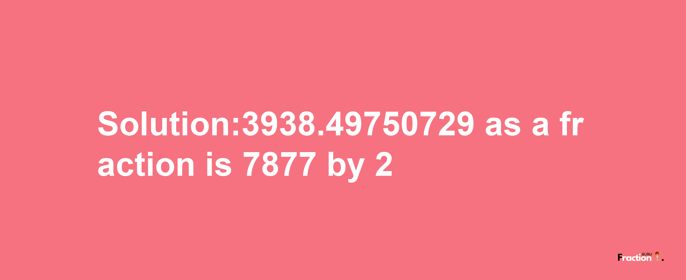 Solution:3938.49750729 as a fraction is 7877/2