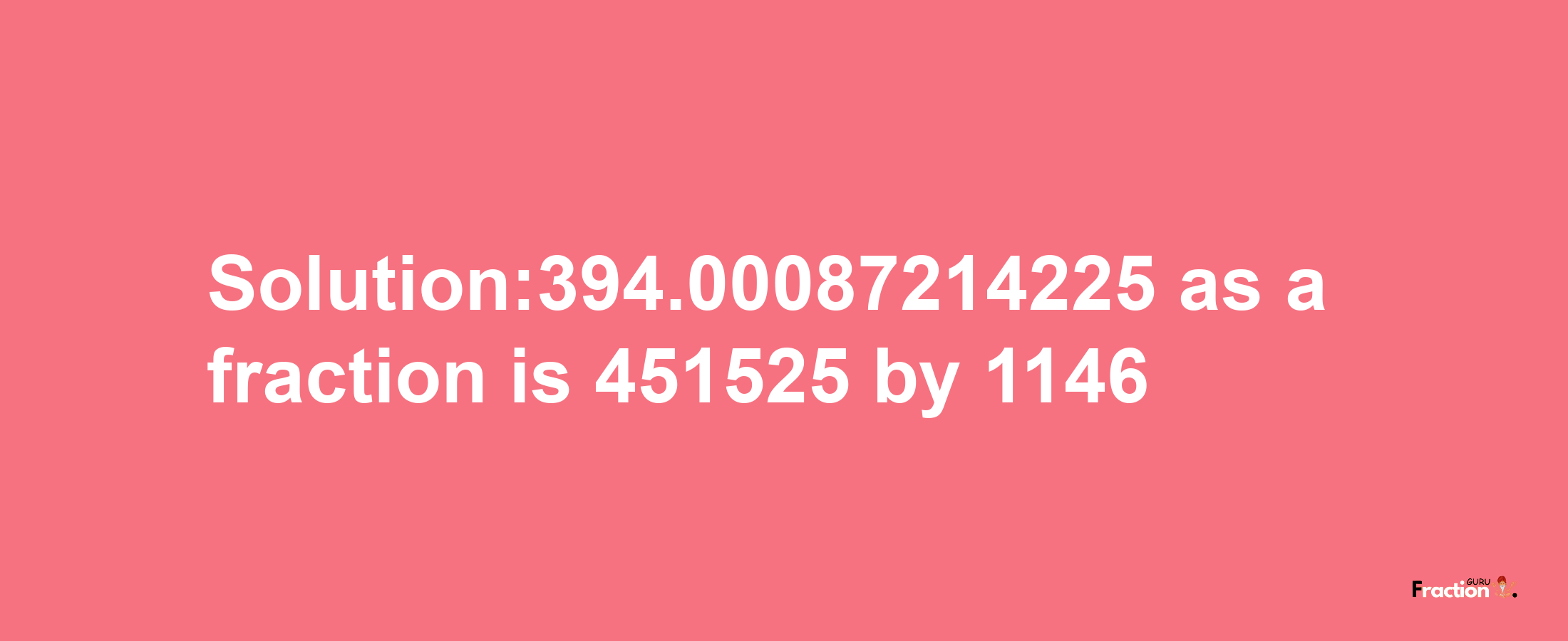 Solution:394.00087214225 as a fraction is 451525/1146