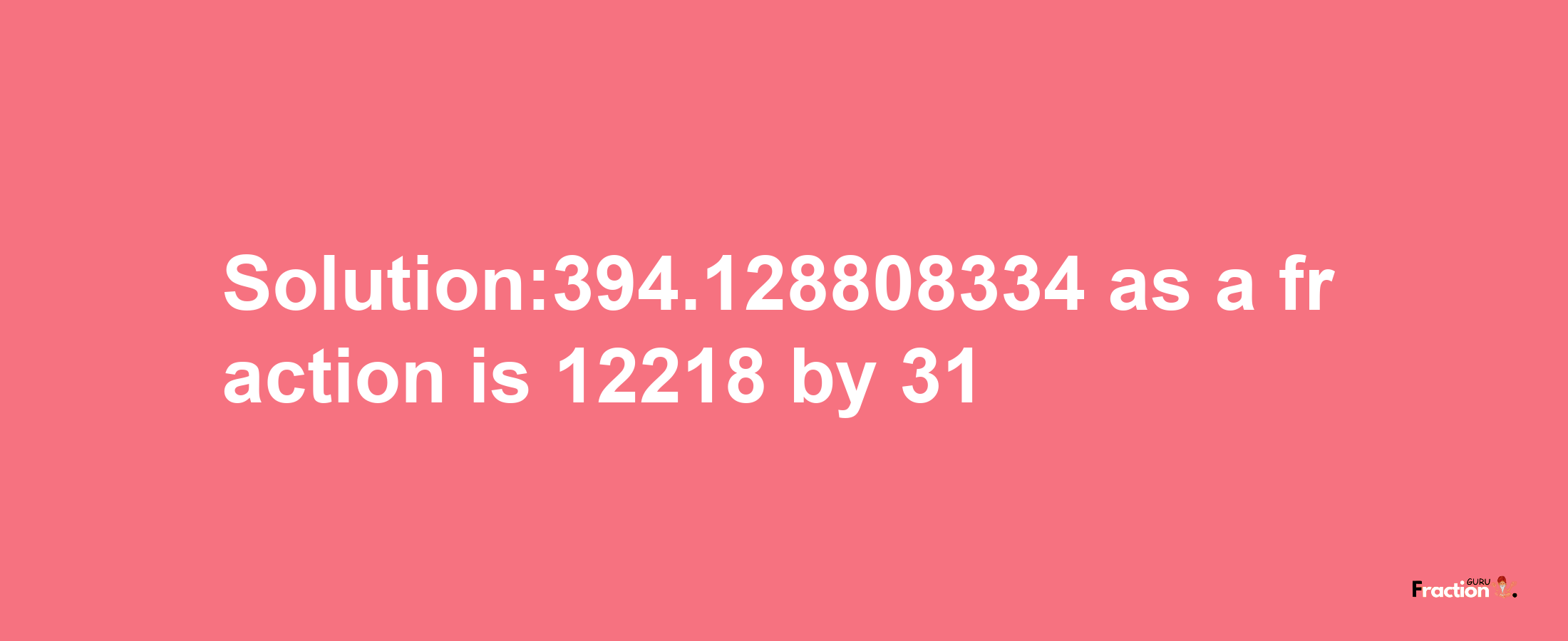 Solution:394.128808334 as a fraction is 12218/31