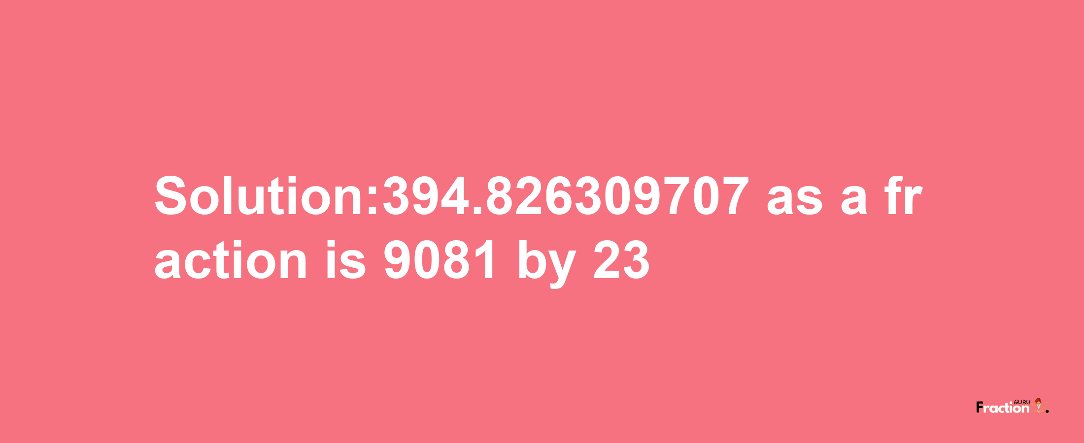 Solution:394.826309707 as a fraction is 9081/23