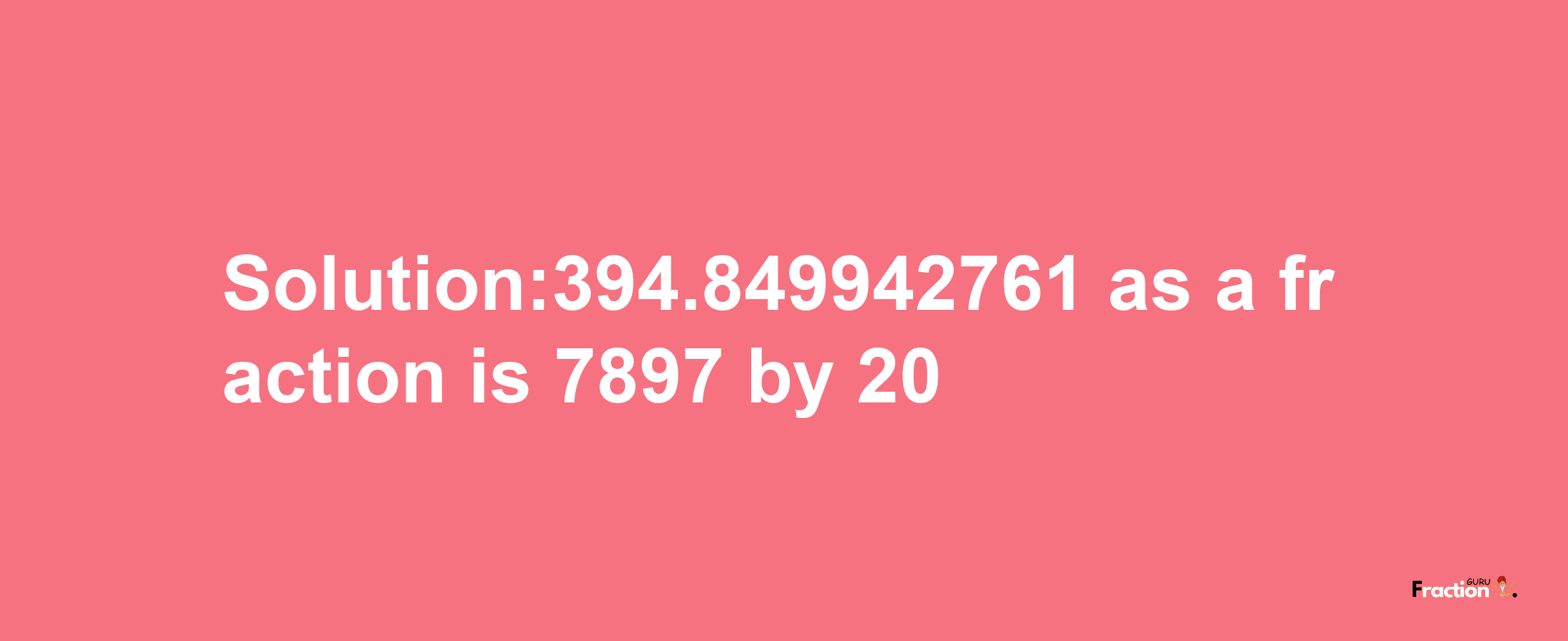 Solution:394.849942761 as a fraction is 7897/20