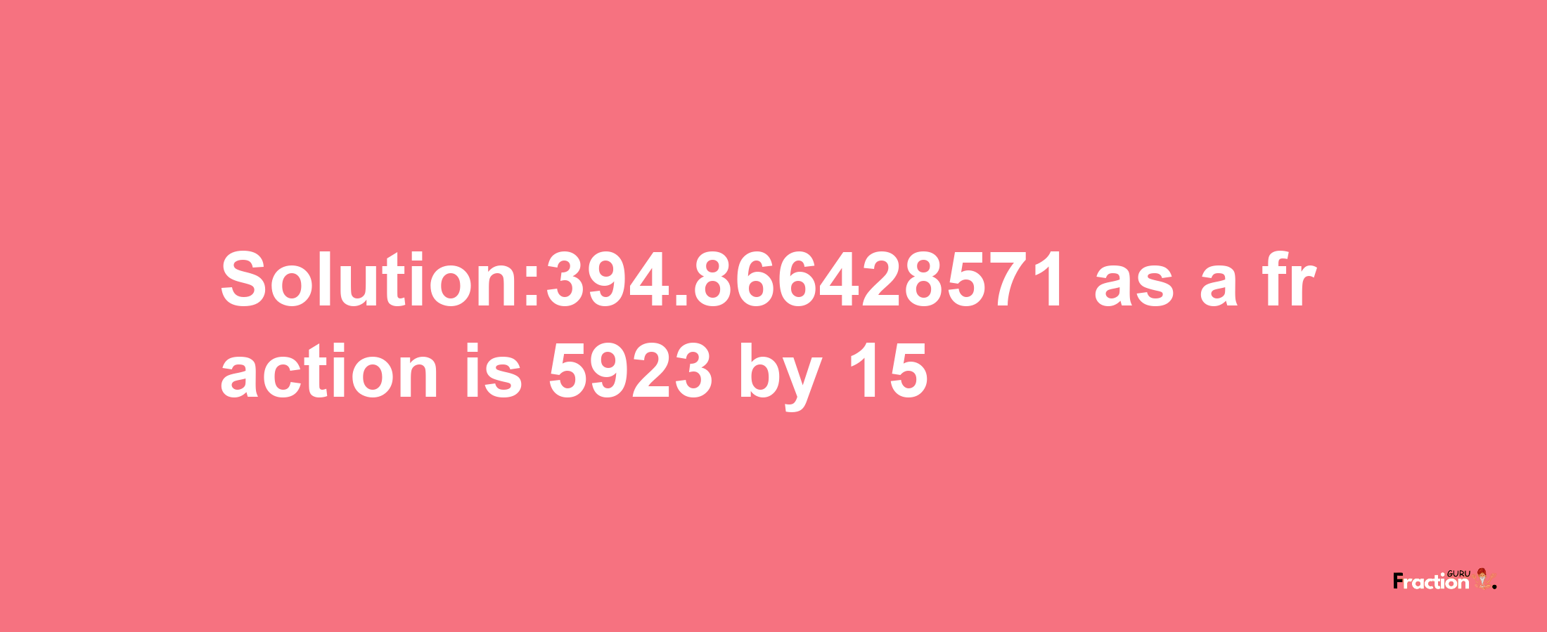 Solution:394.866428571 as a fraction is 5923/15