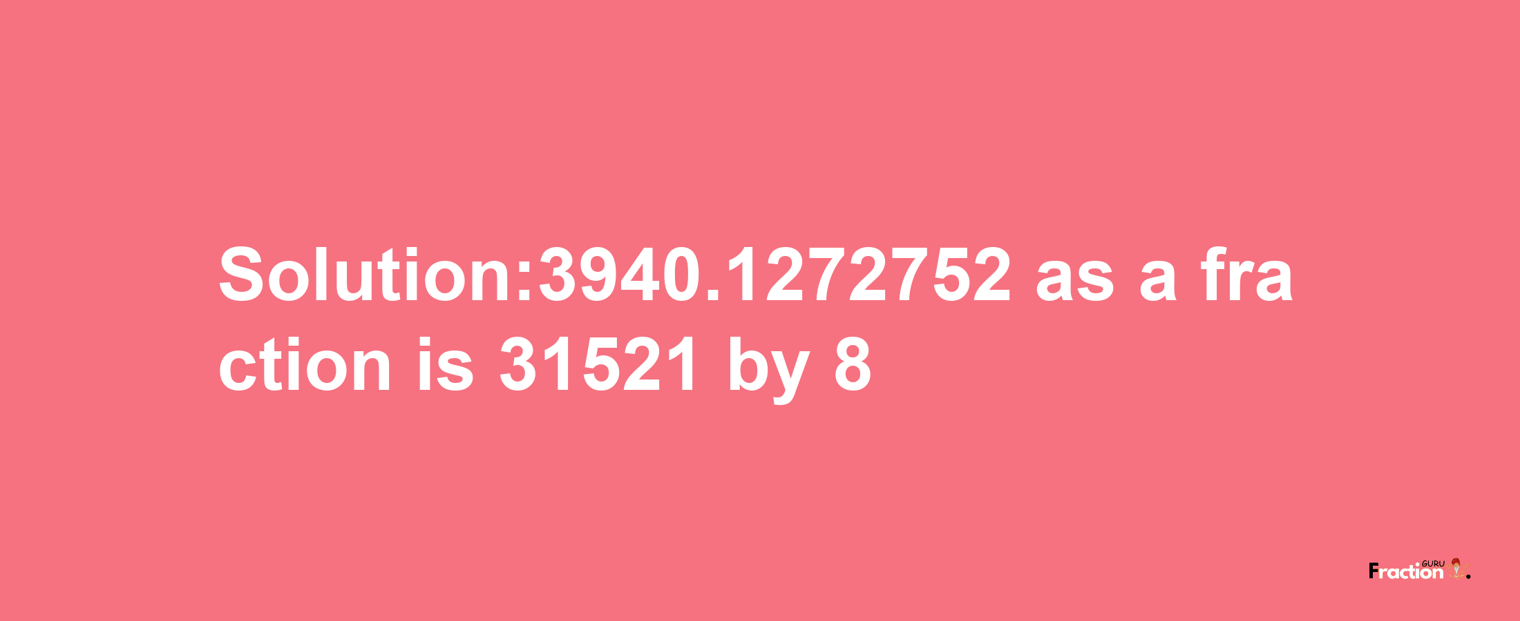 Solution:3940.1272752 as a fraction is 31521/8