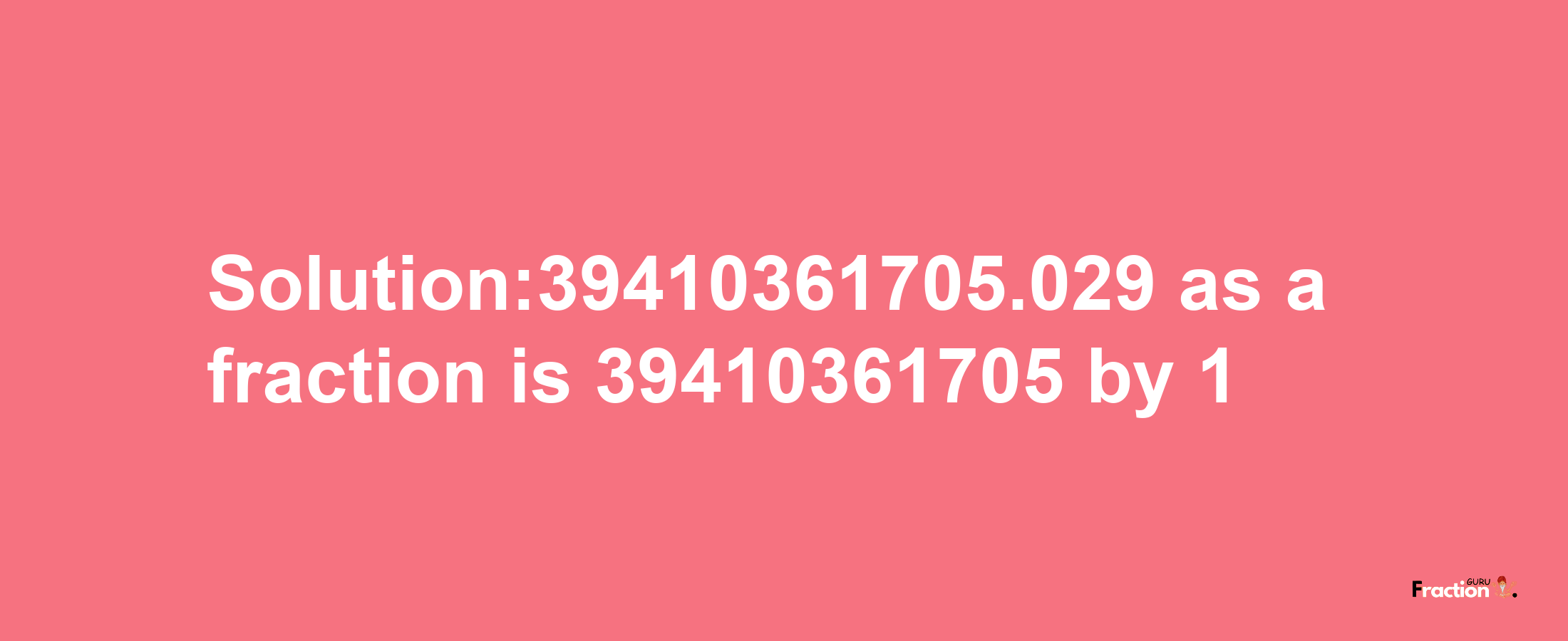 Solution:39410361705.029 as a fraction is 39410361705/1