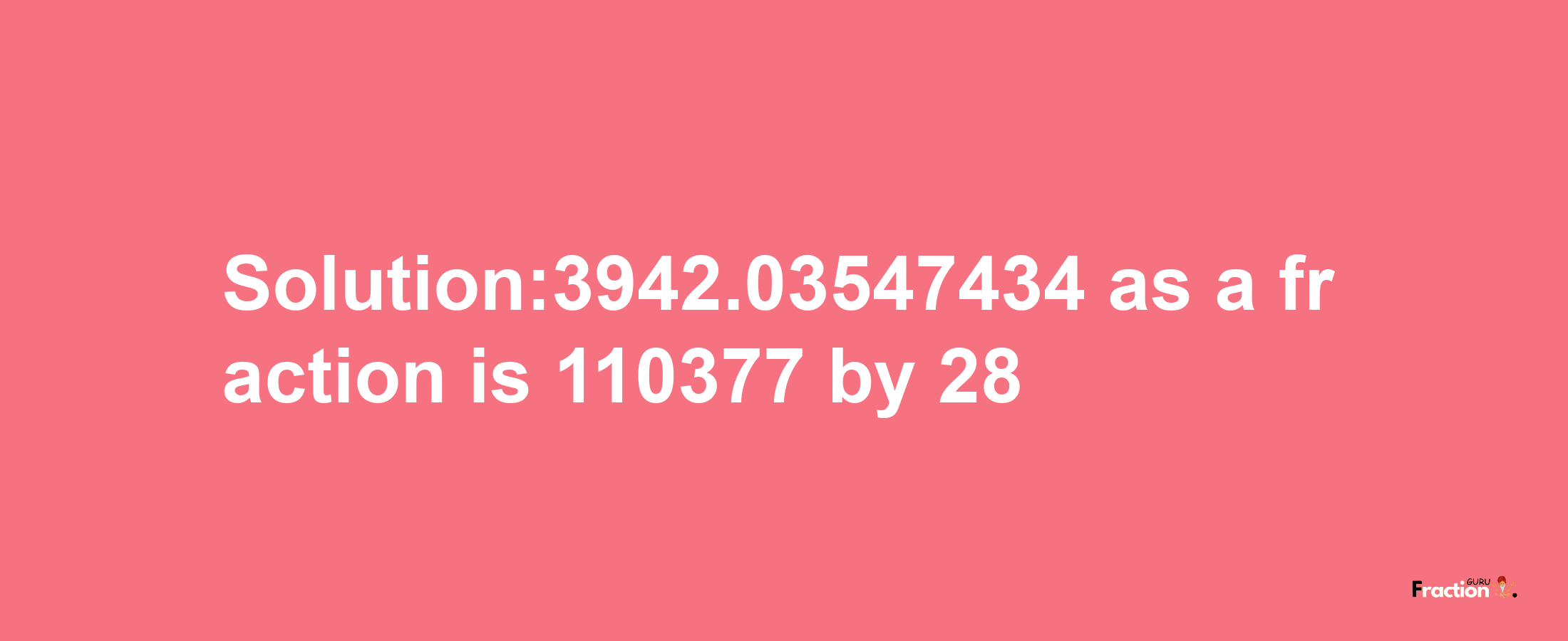 Solution:3942.03547434 as a fraction is 110377/28