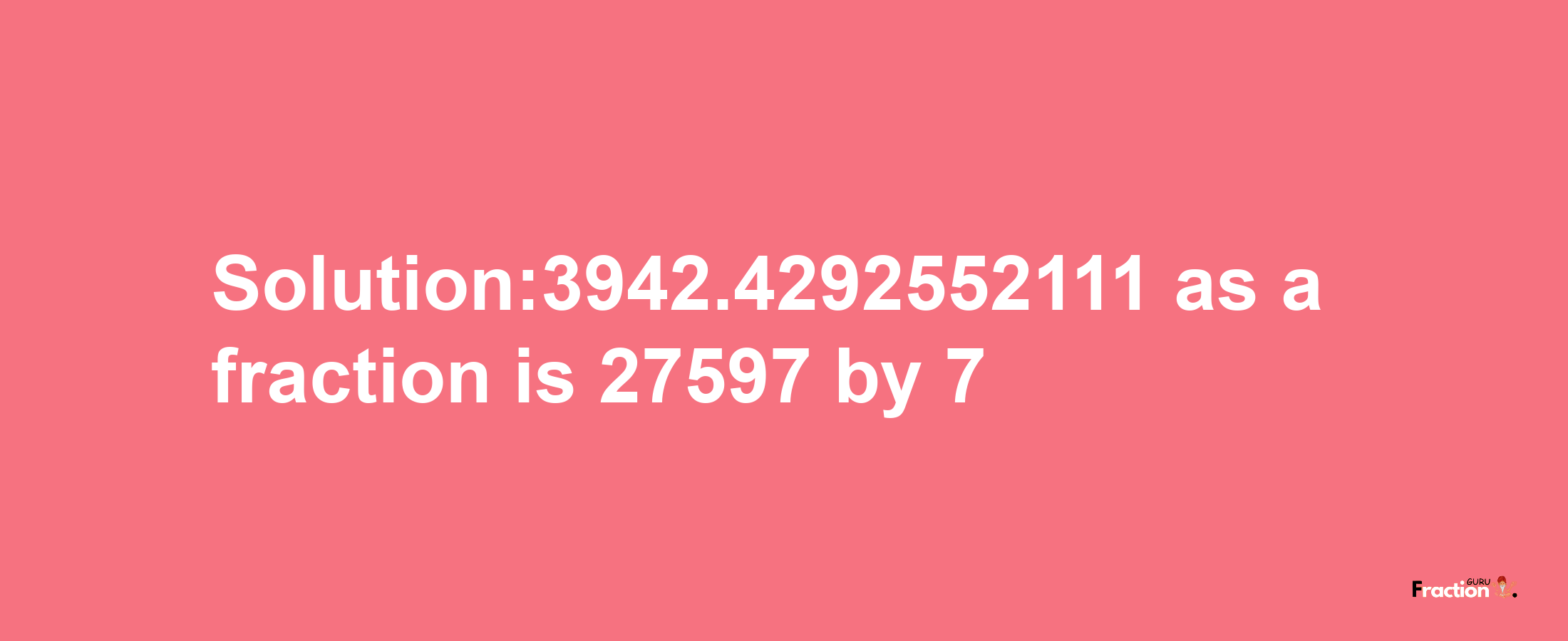 Solution:3942.4292552111 as a fraction is 27597/7