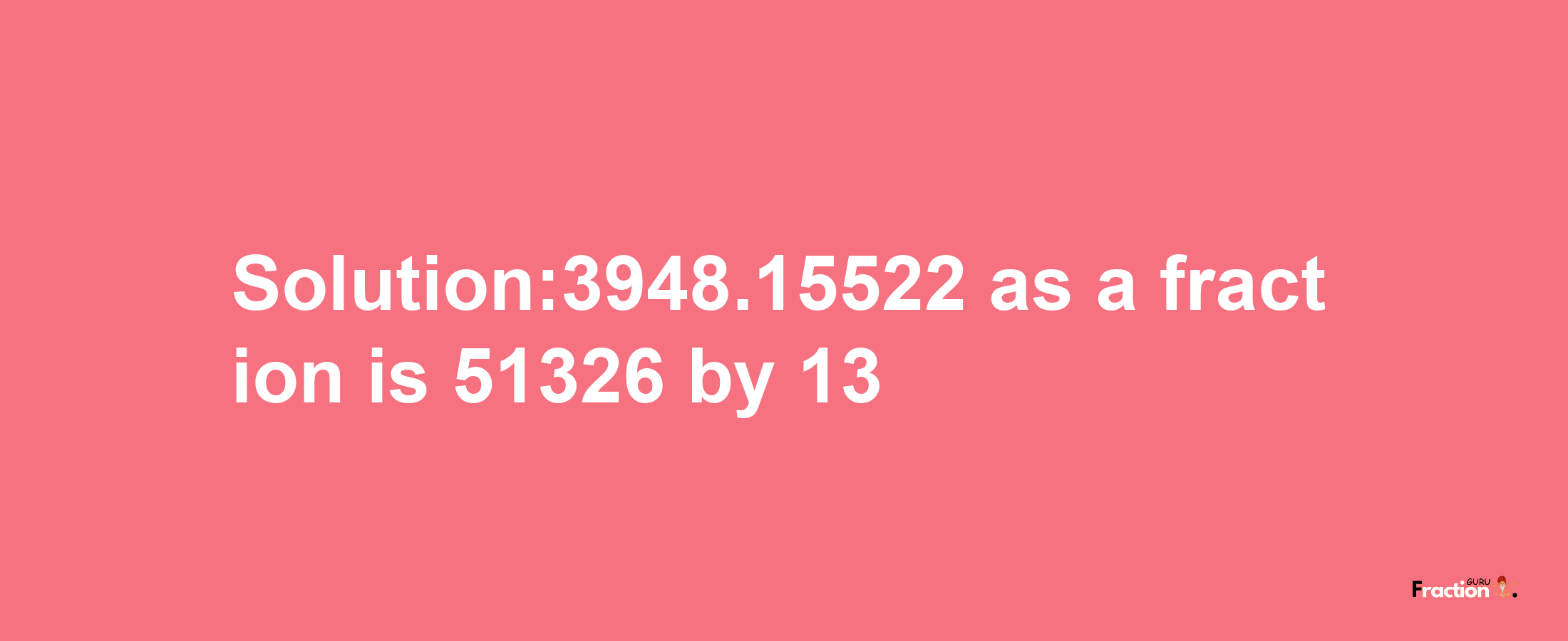 Solution:3948.15522 as a fraction is 51326/13