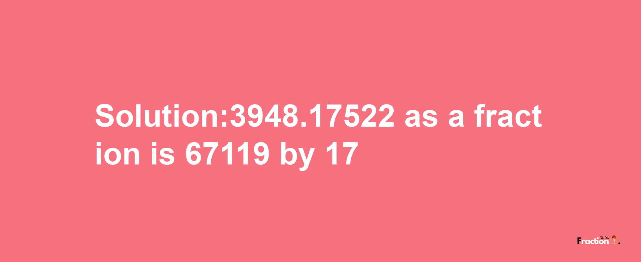 Solution:3948.17522 as a fraction is 67119/17