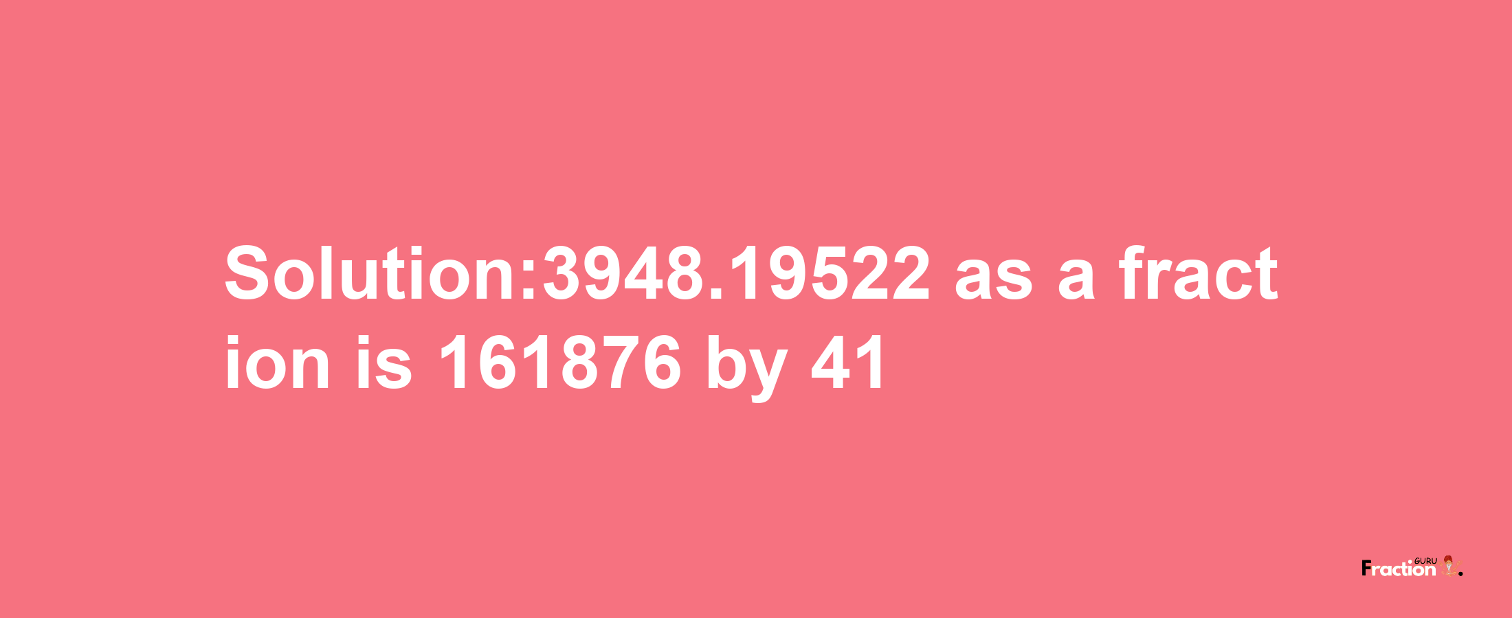 Solution:3948.19522 as a fraction is 161876/41