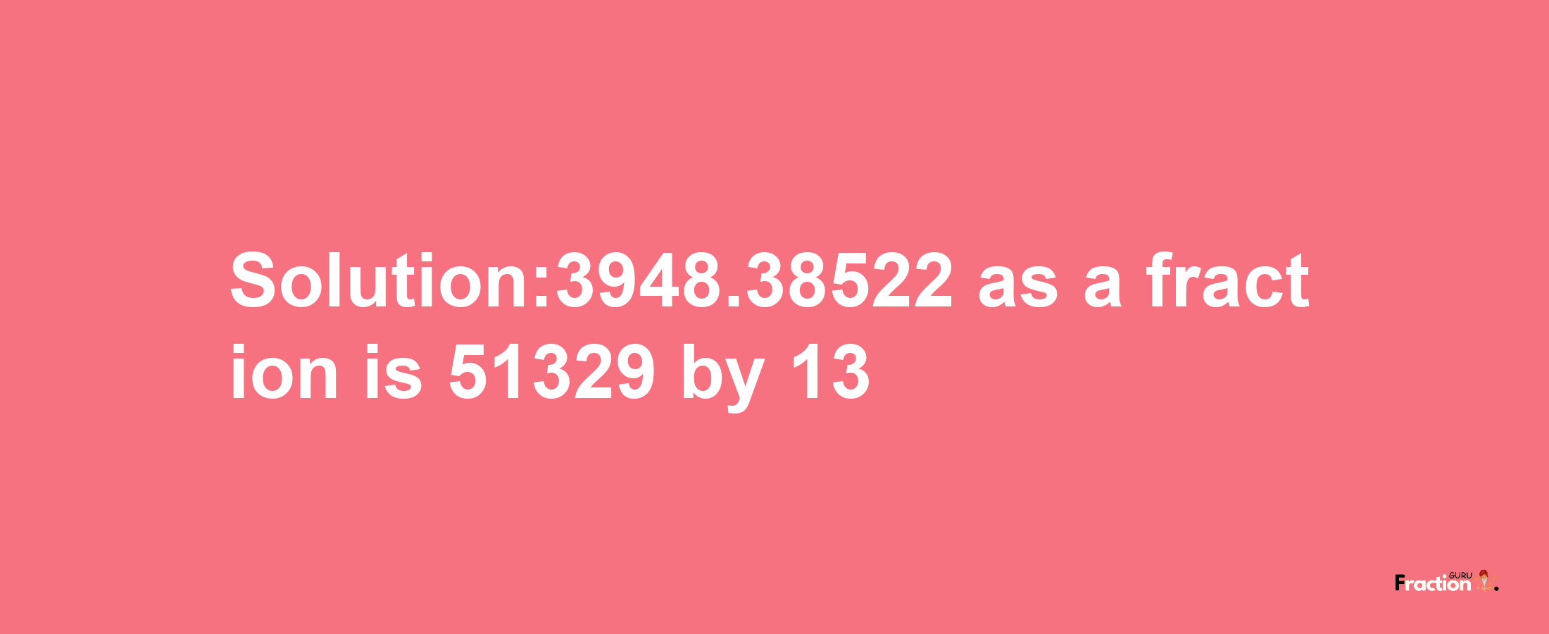 Solution:3948.38522 as a fraction is 51329/13