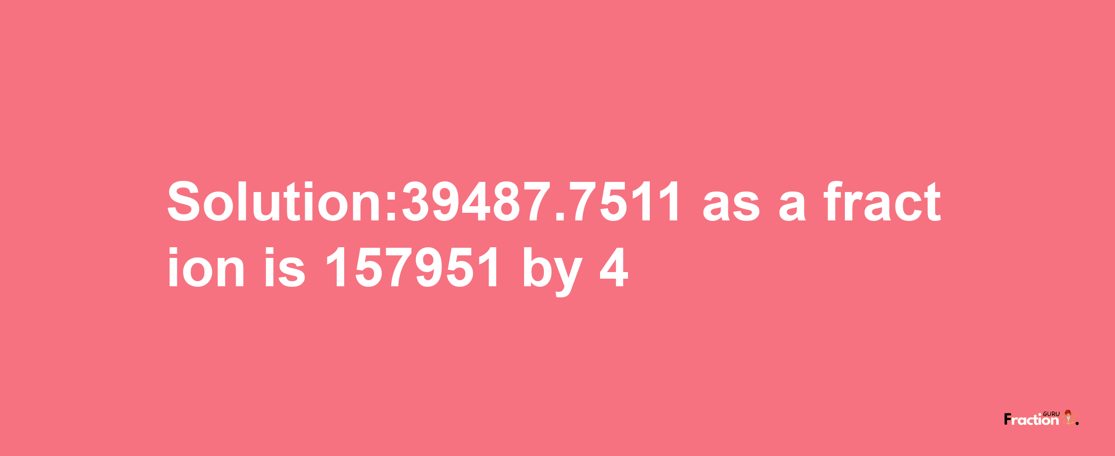 Solution:39487.7511 as a fraction is 157951/4