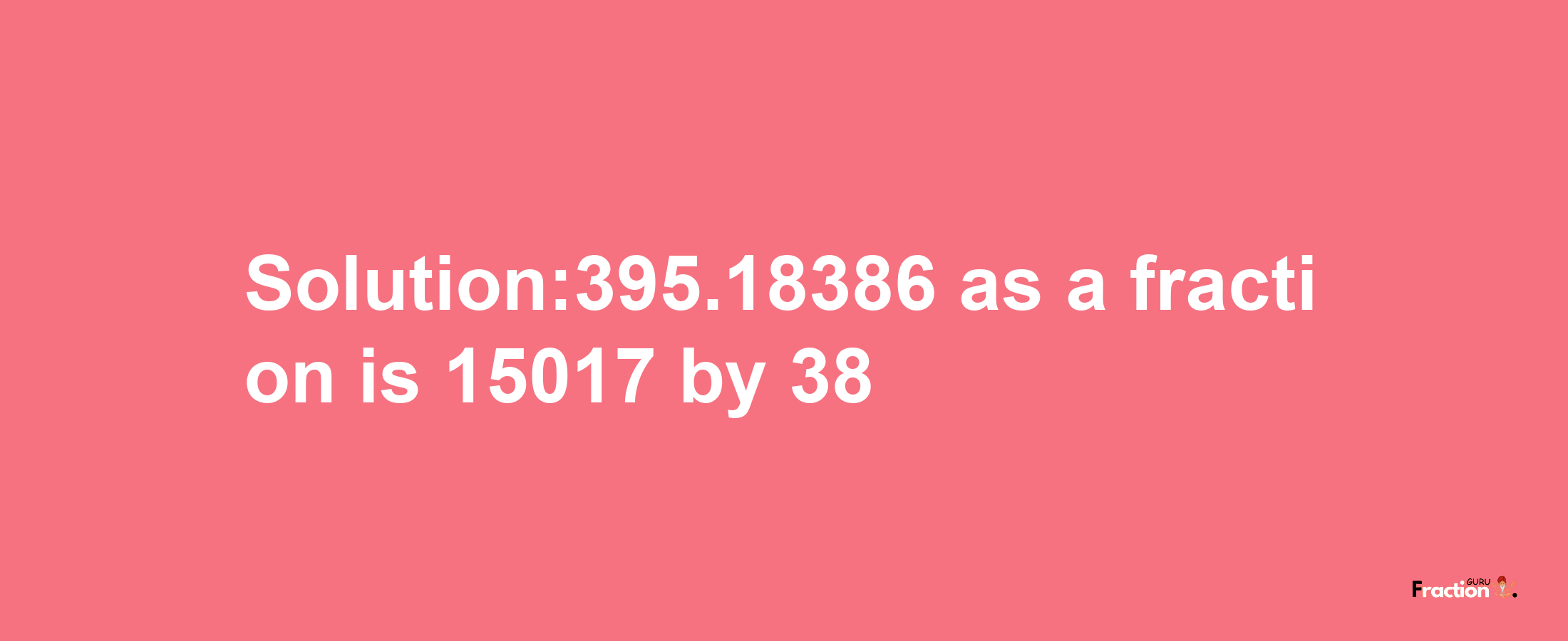 Solution:395.18386 as a fraction is 15017/38