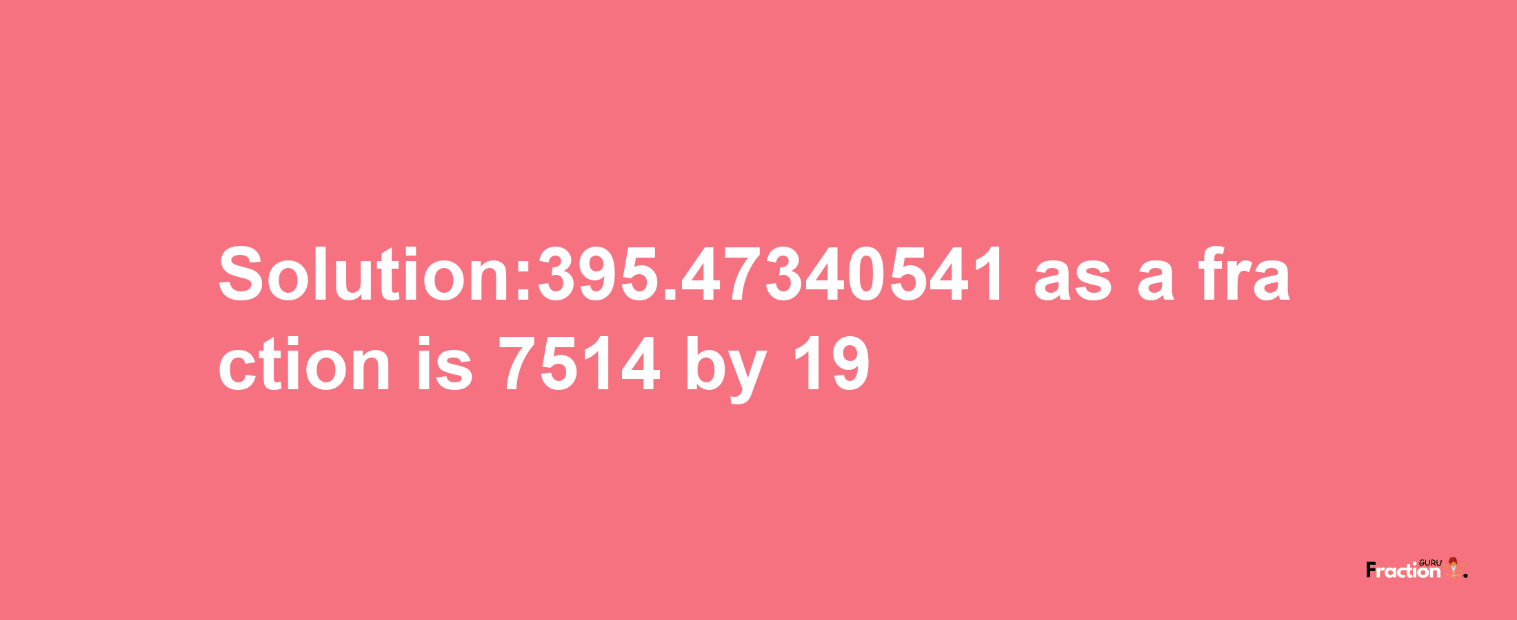 Solution:395.47340541 as a fraction is 7514/19