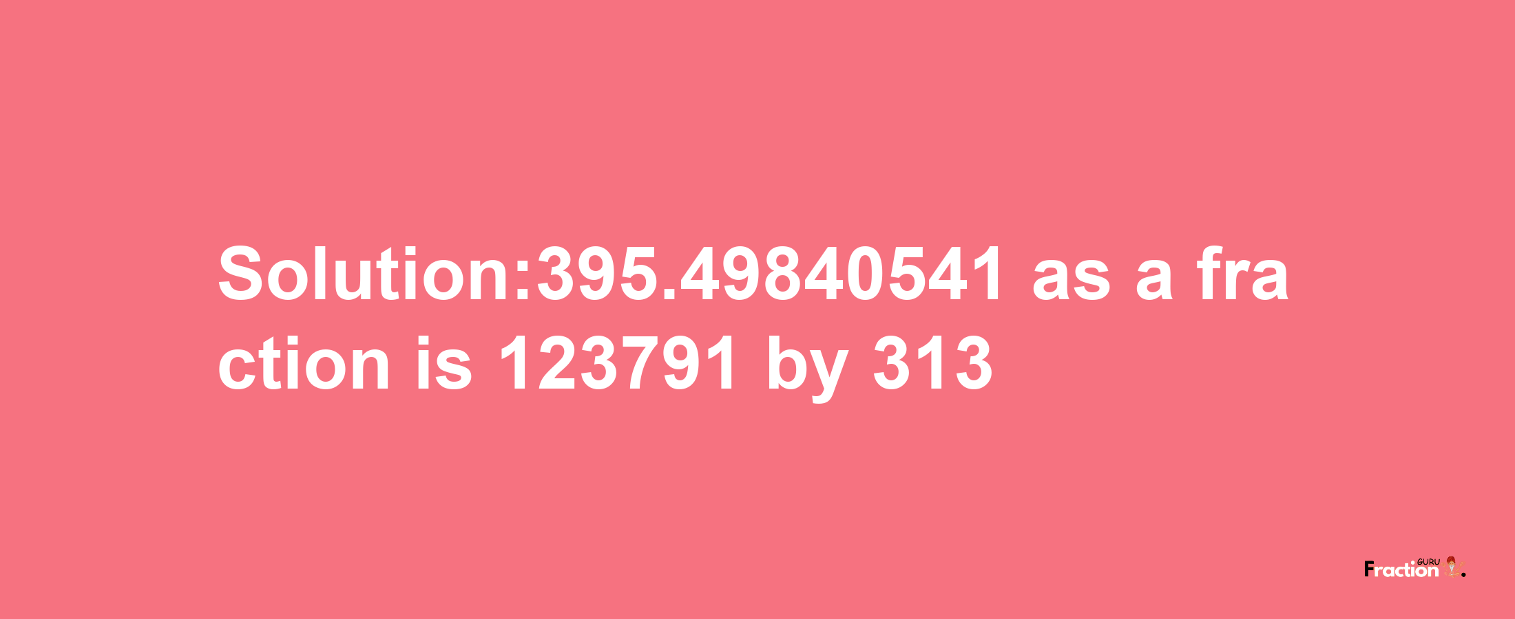 Solution:395.49840541 as a fraction is 123791/313