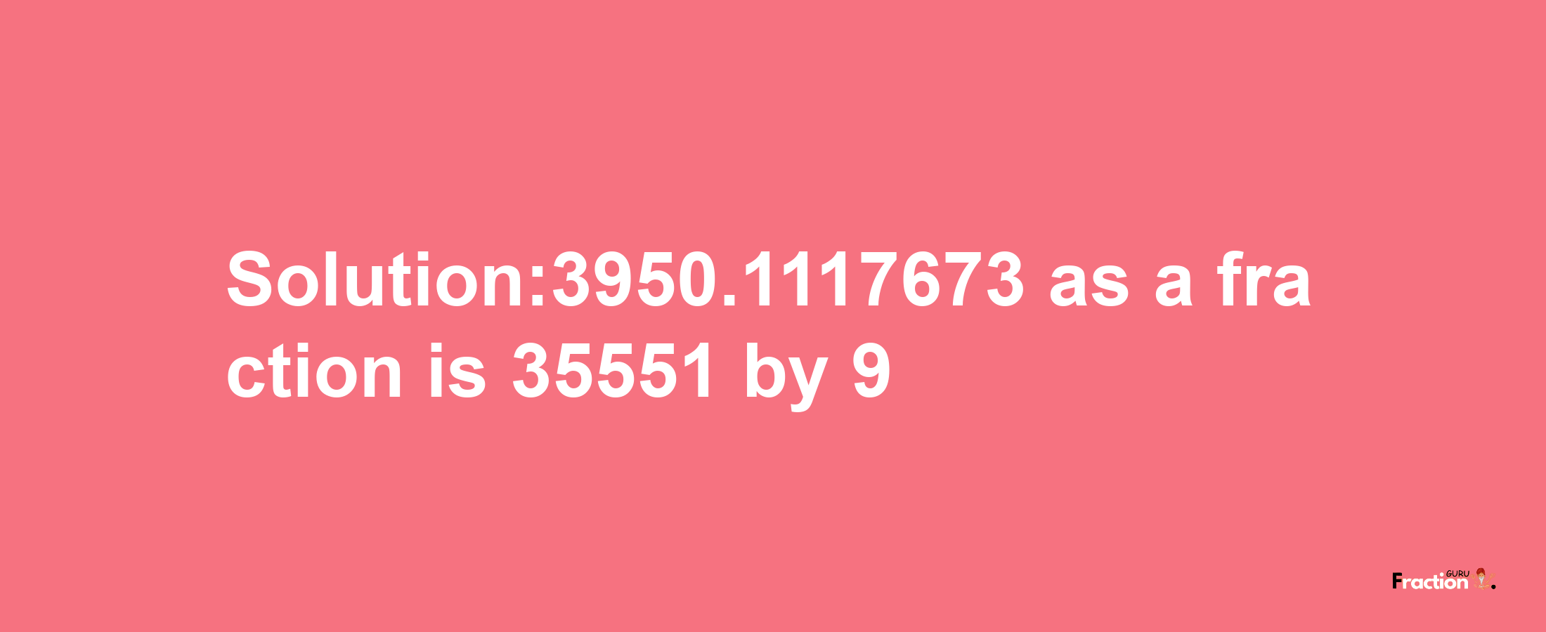 Solution:3950.1117673 as a fraction is 35551/9