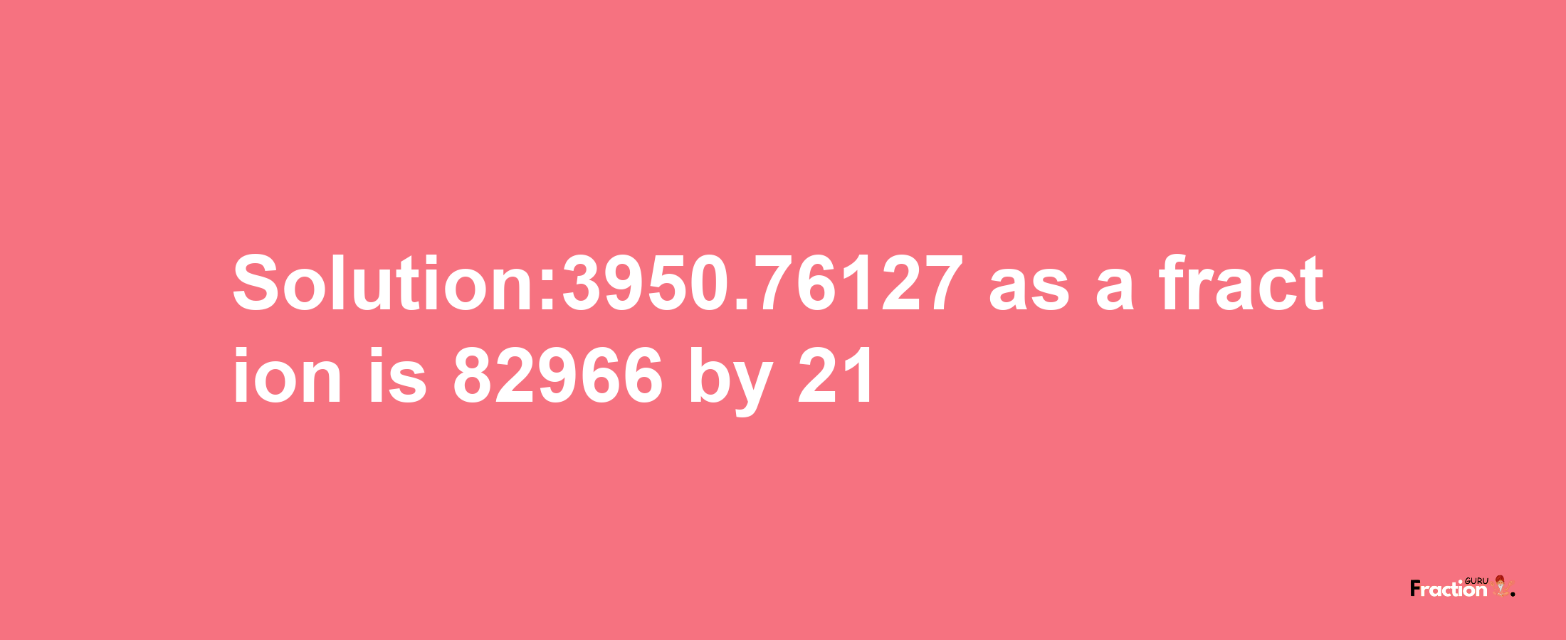 Solution:3950.76127 as a fraction is 82966/21