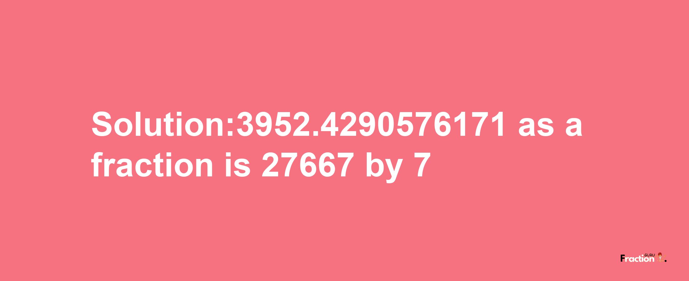 Solution:3952.4290576171 as a fraction is 27667/7