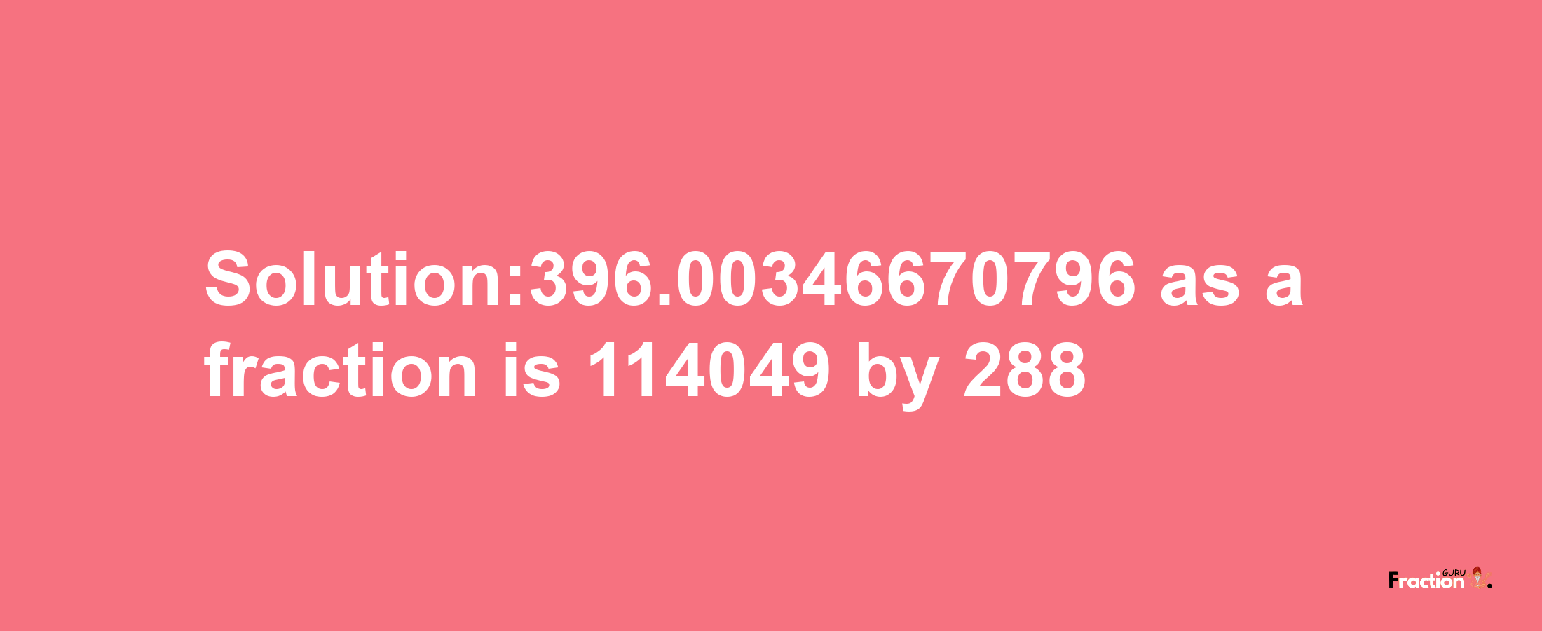 Solution:396.00346670796 as a fraction is 114049/288