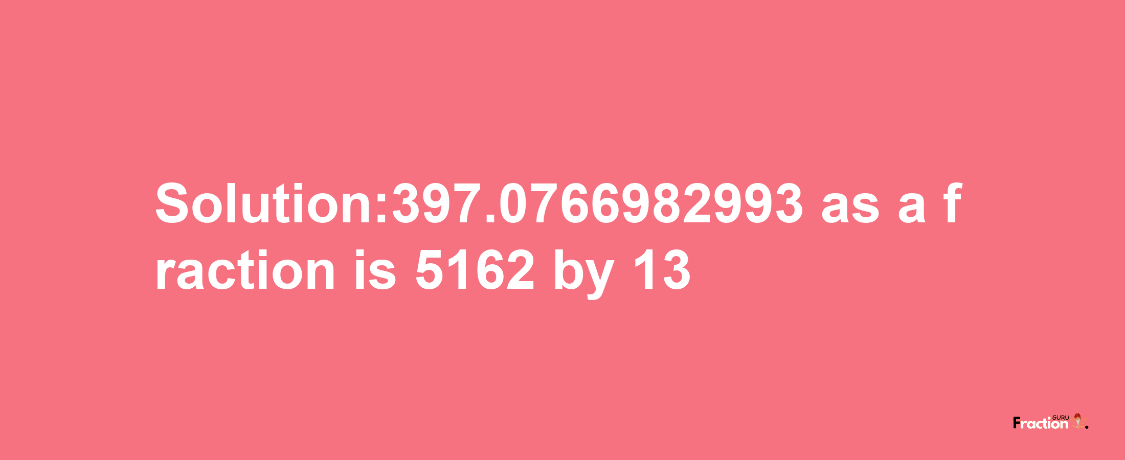 Solution:397.0766982993 as a fraction is 5162/13