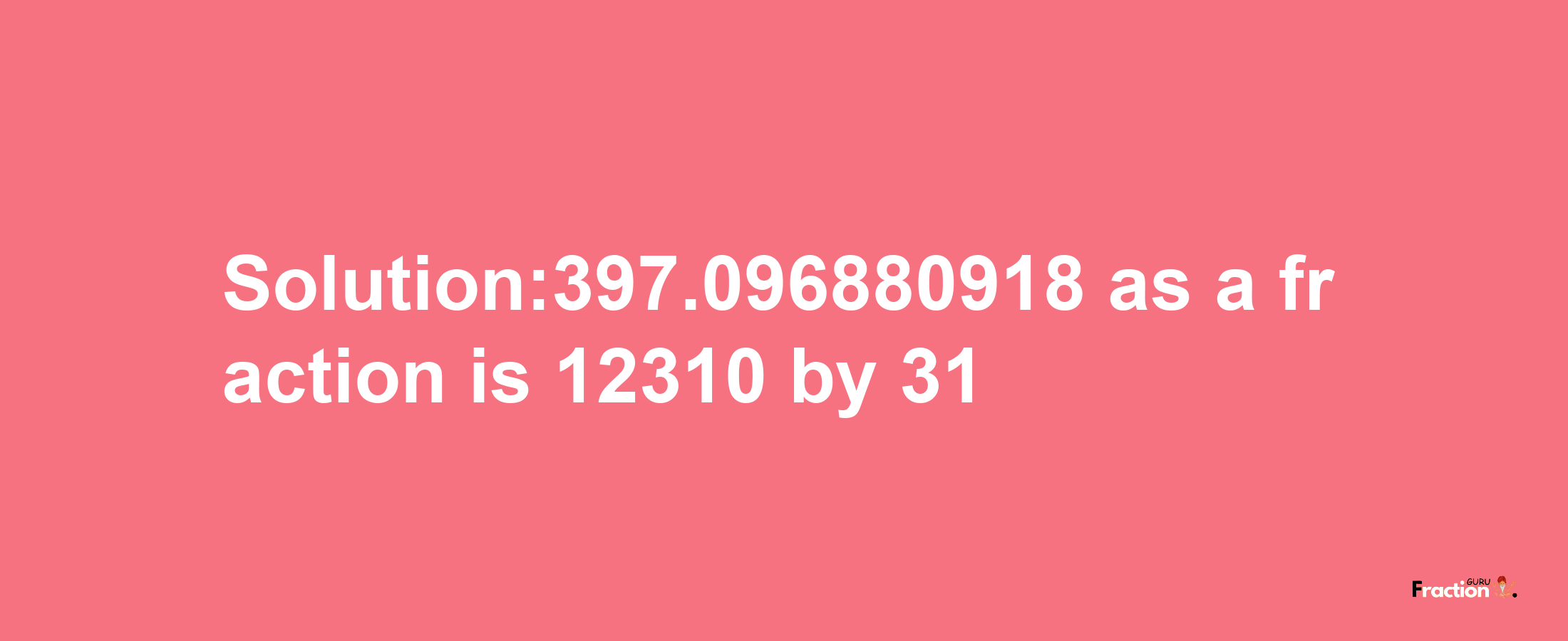 Solution:397.096880918 as a fraction is 12310/31