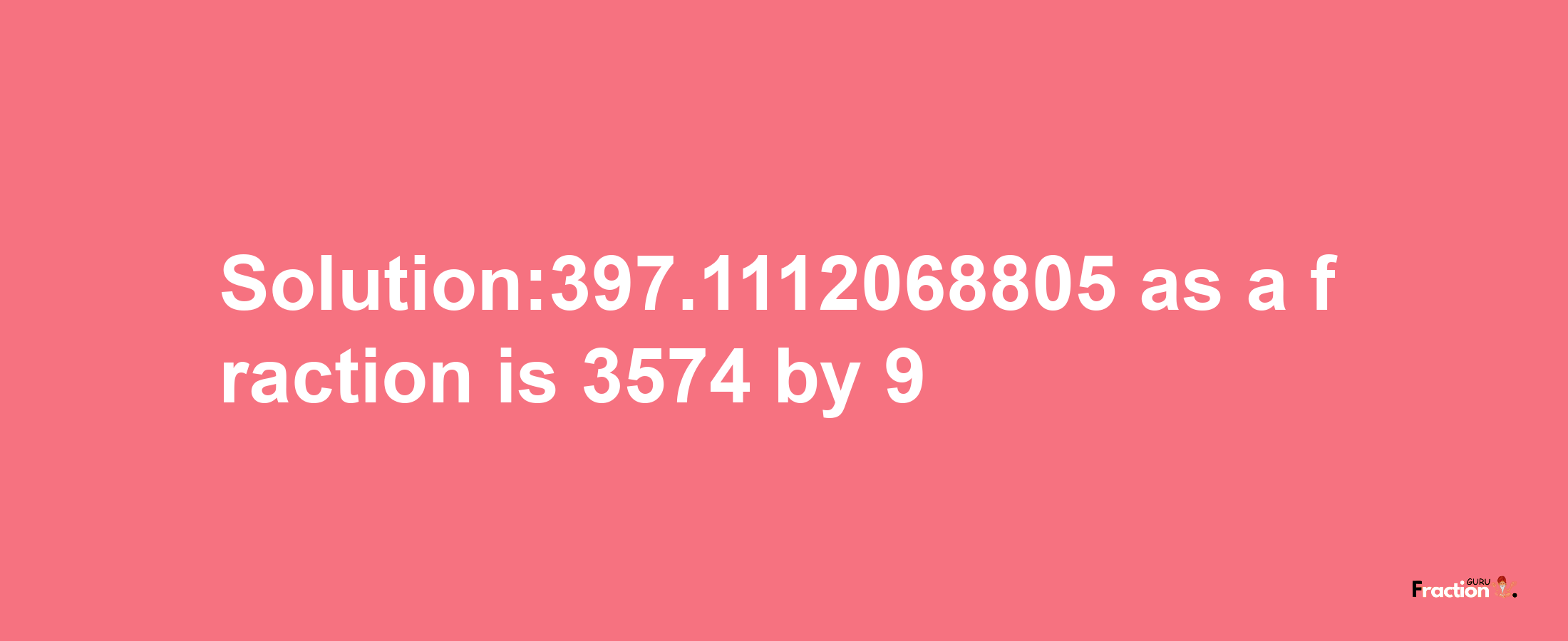 Solution:397.1112068805 as a fraction is 3574/9