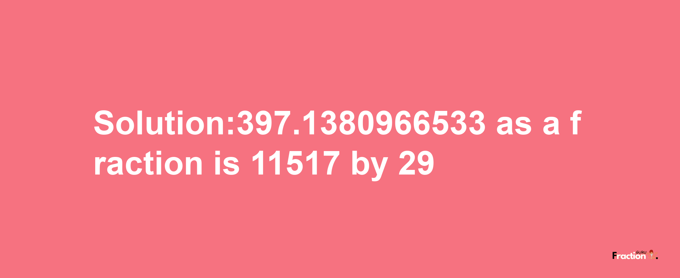 Solution:397.1380966533 as a fraction is 11517/29