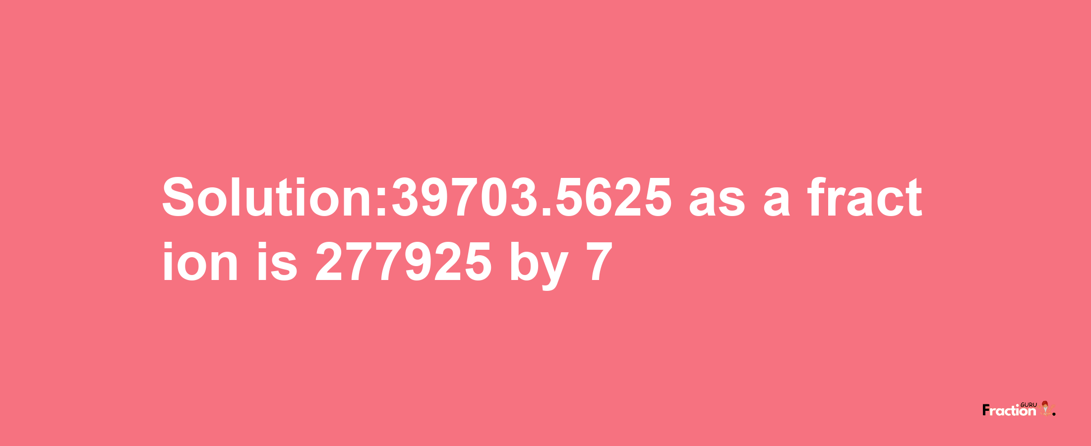 Solution:39703.5625 as a fraction is 277925/7