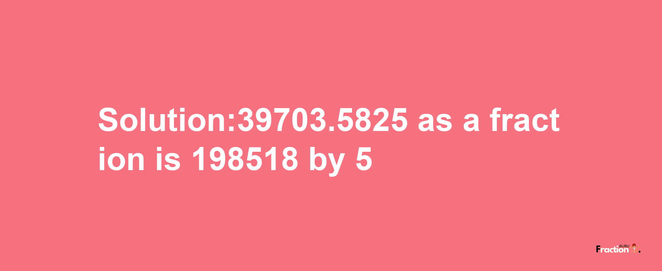 Solution:39703.5825 as a fraction is 198518/5