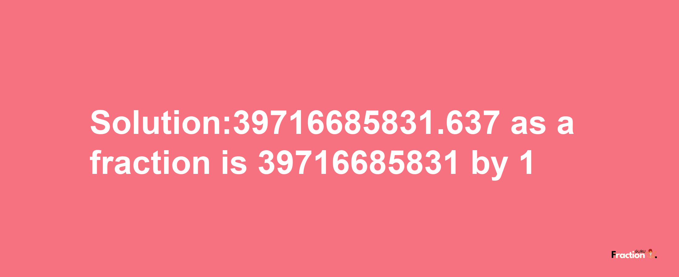 Solution:39716685831.637 as a fraction is 39716685831/1