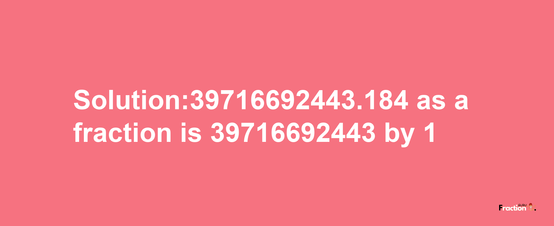 Solution:39716692443.184 as a fraction is 39716692443/1