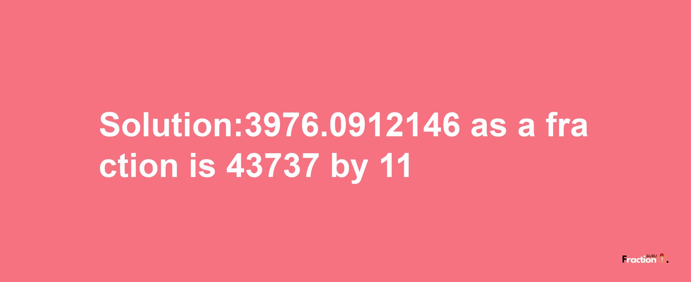 Solution:3976.0912146 as a fraction is 43737/11