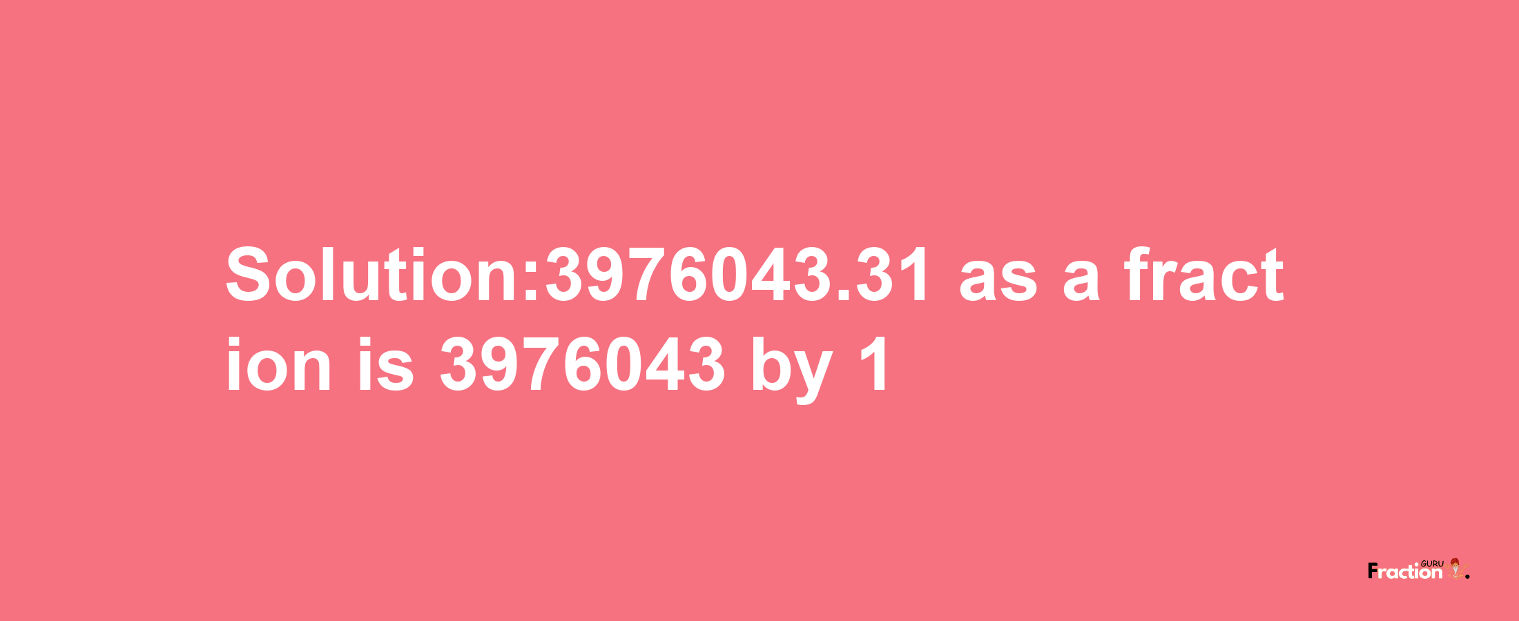 Solution:3976043.31 as a fraction is 3976043/1