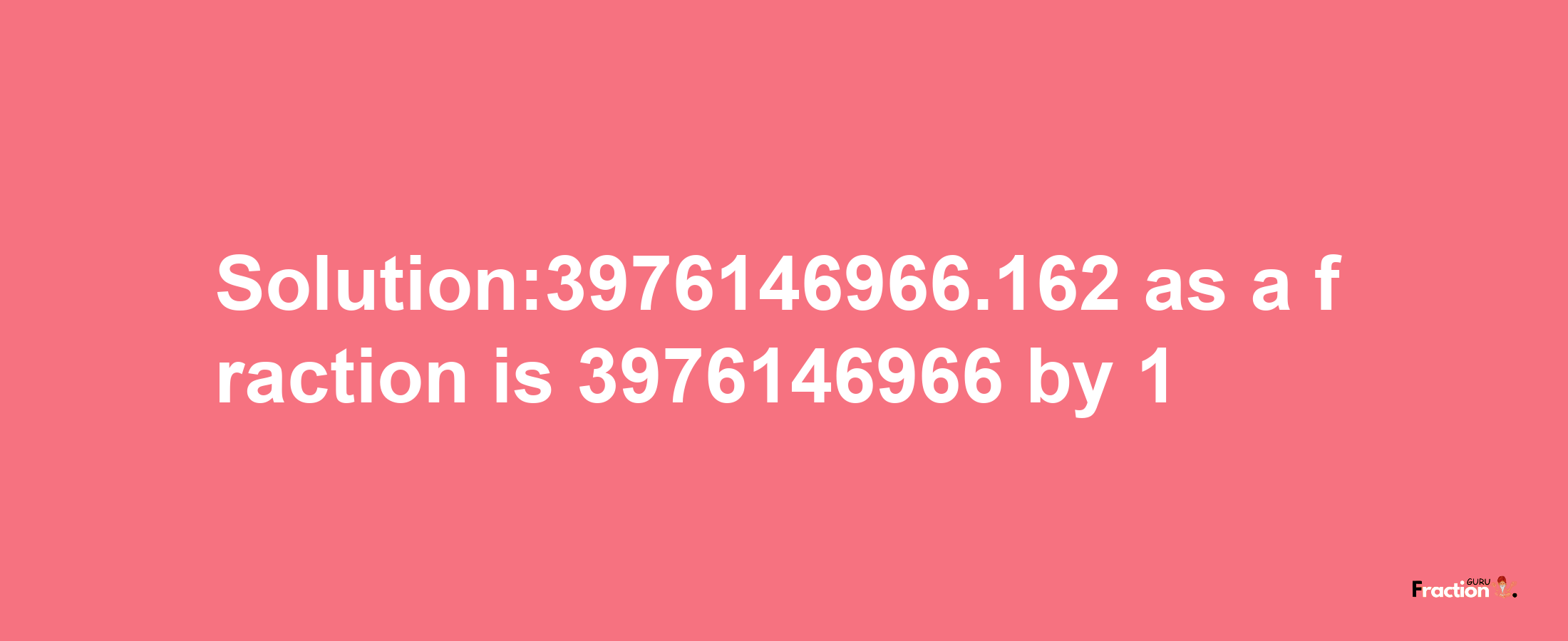 Solution:3976146966.162 as a fraction is 3976146966/1