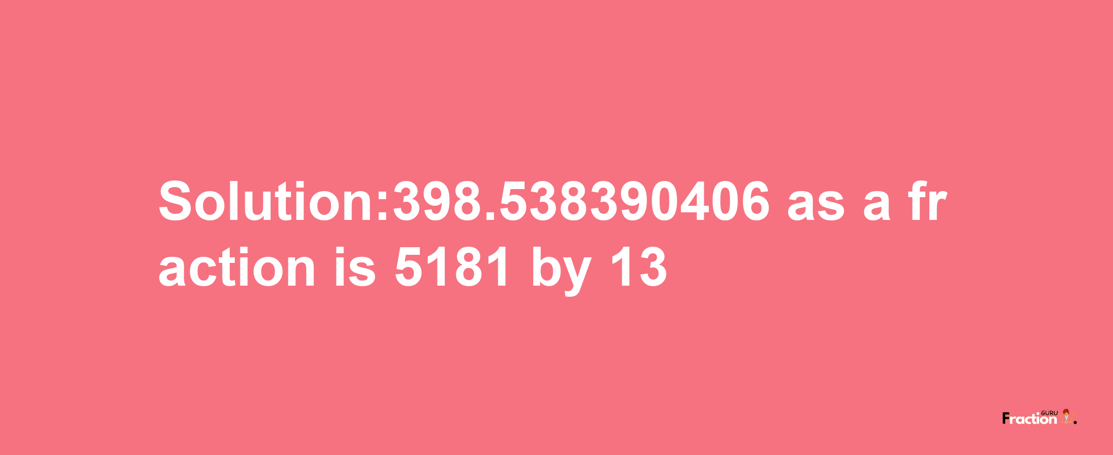 Solution:398.538390406 as a fraction is 5181/13