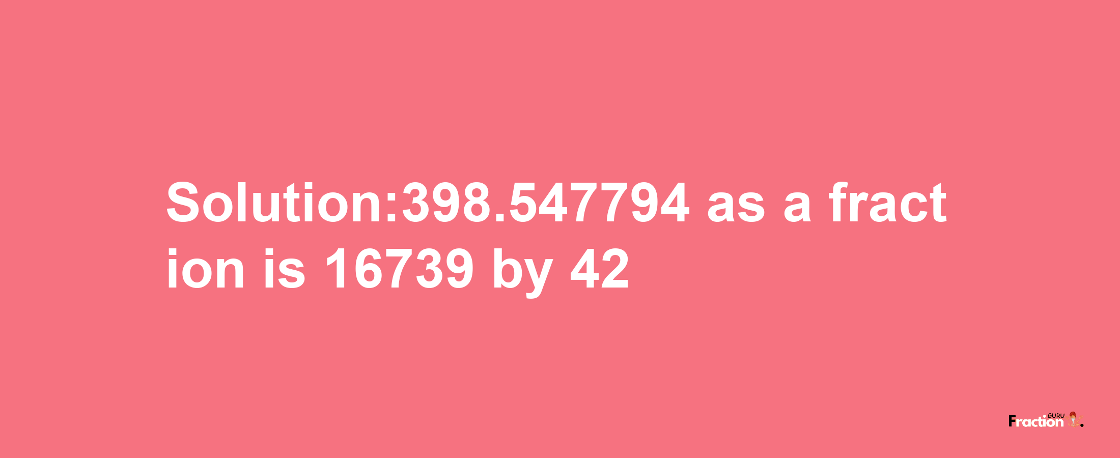 Solution:398.547794 as a fraction is 16739/42