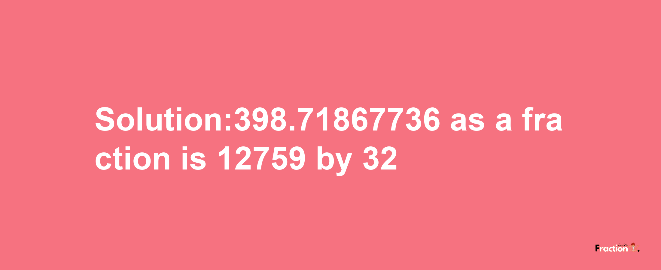 Solution:398.71867736 as a fraction is 12759/32