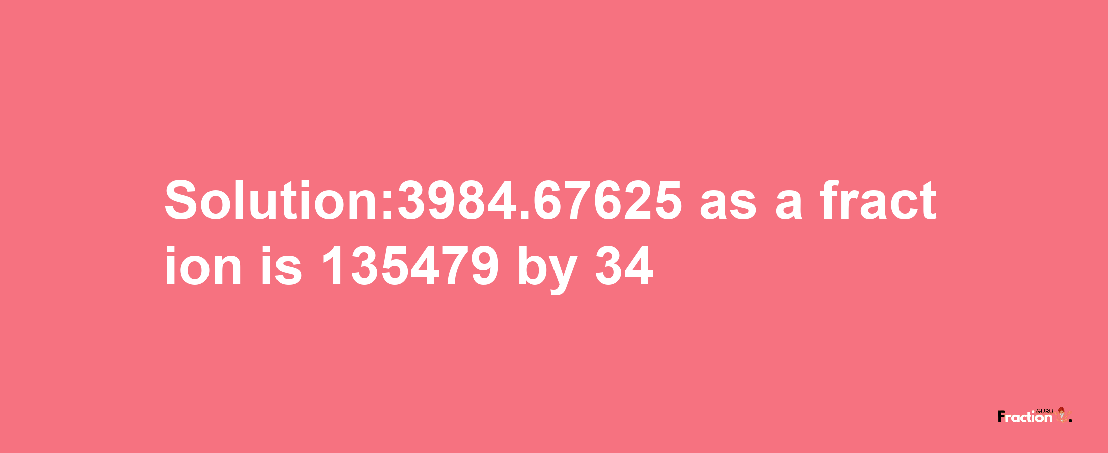 Solution:3984.67625 as a fraction is 135479/34