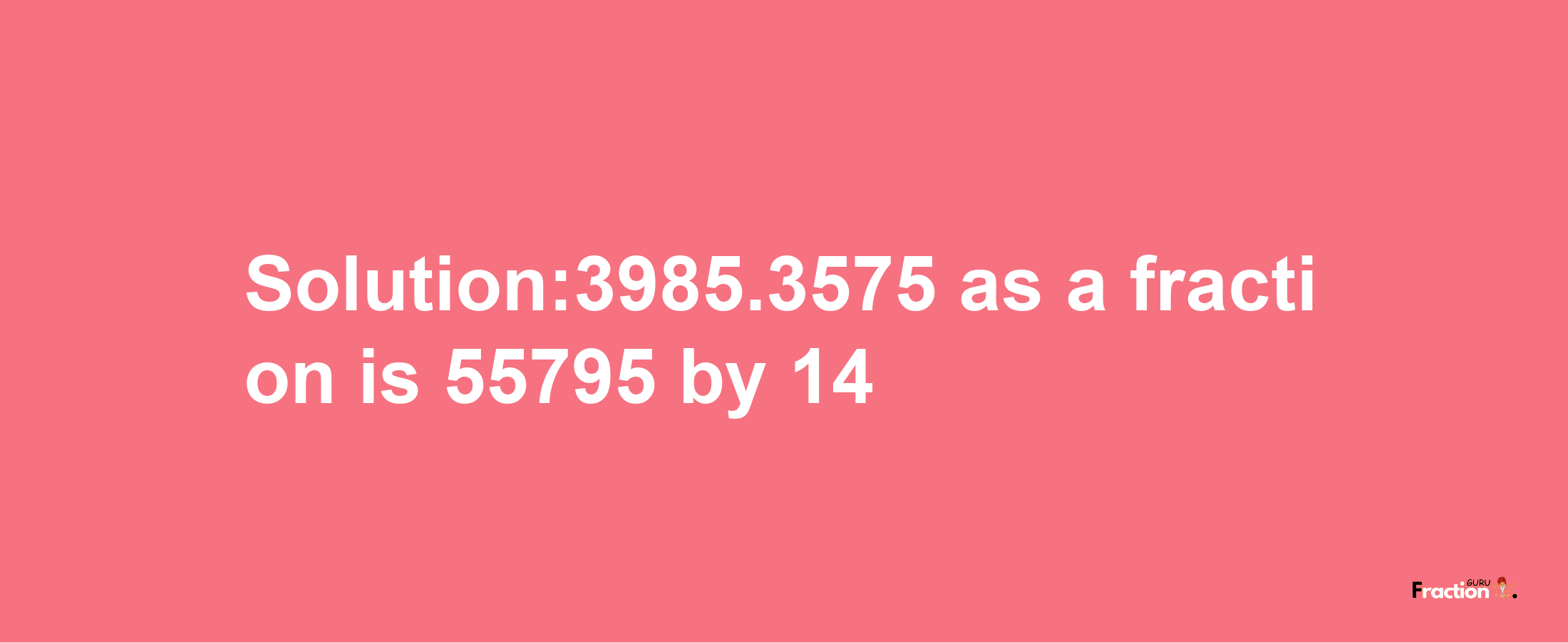 Solution:3985.3575 as a fraction is 55795/14