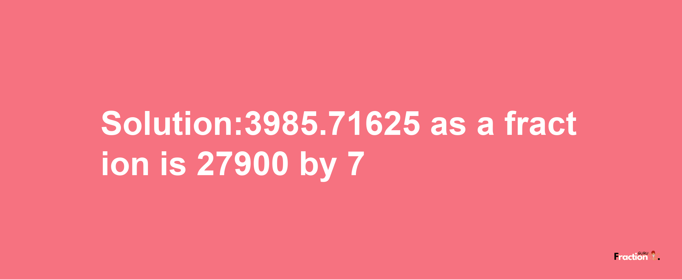 Solution:3985.71625 as a fraction is 27900/7