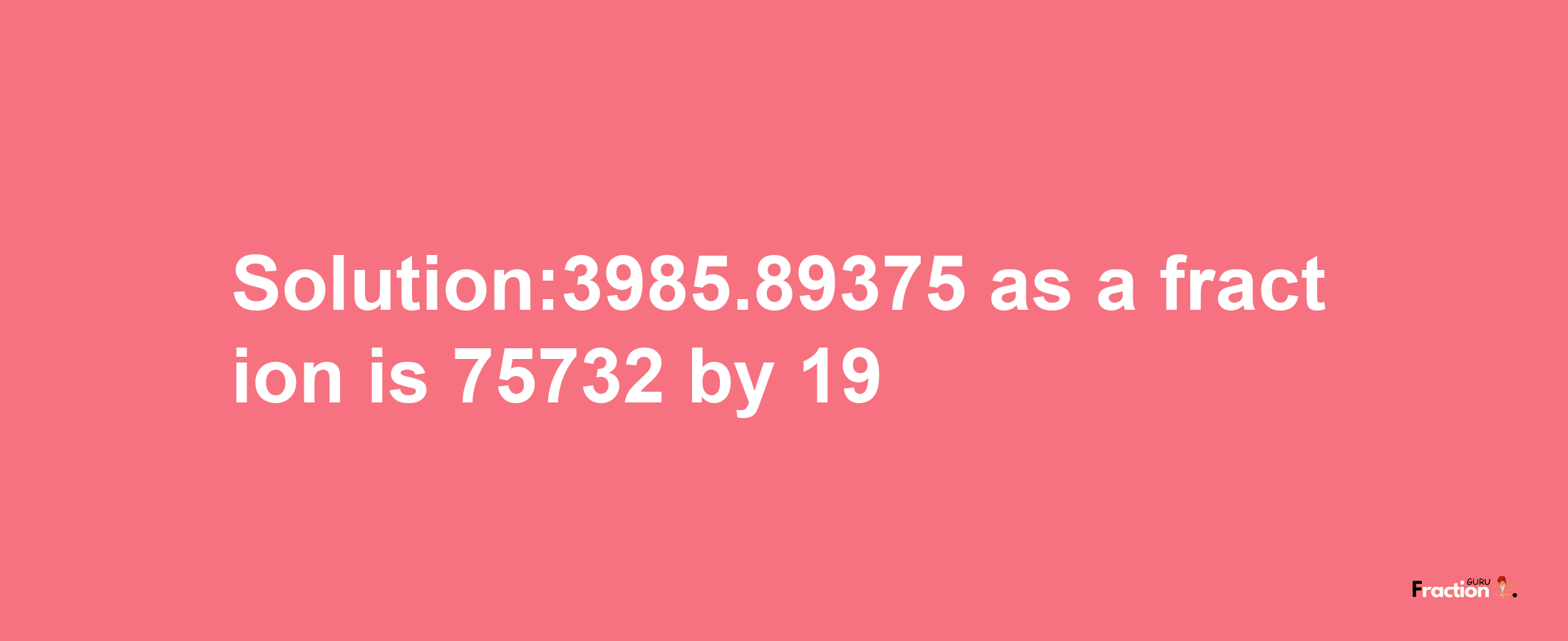 Solution:3985.89375 as a fraction is 75732/19