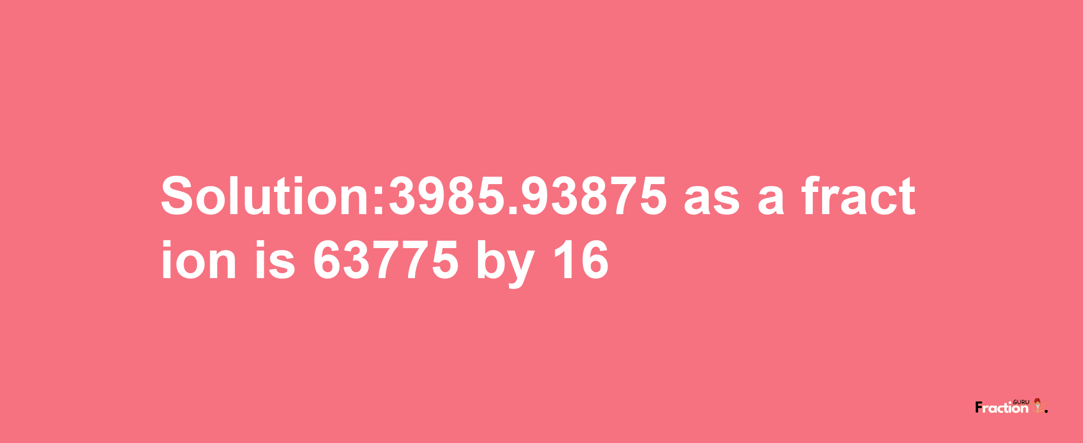 Solution:3985.93875 as a fraction is 63775/16