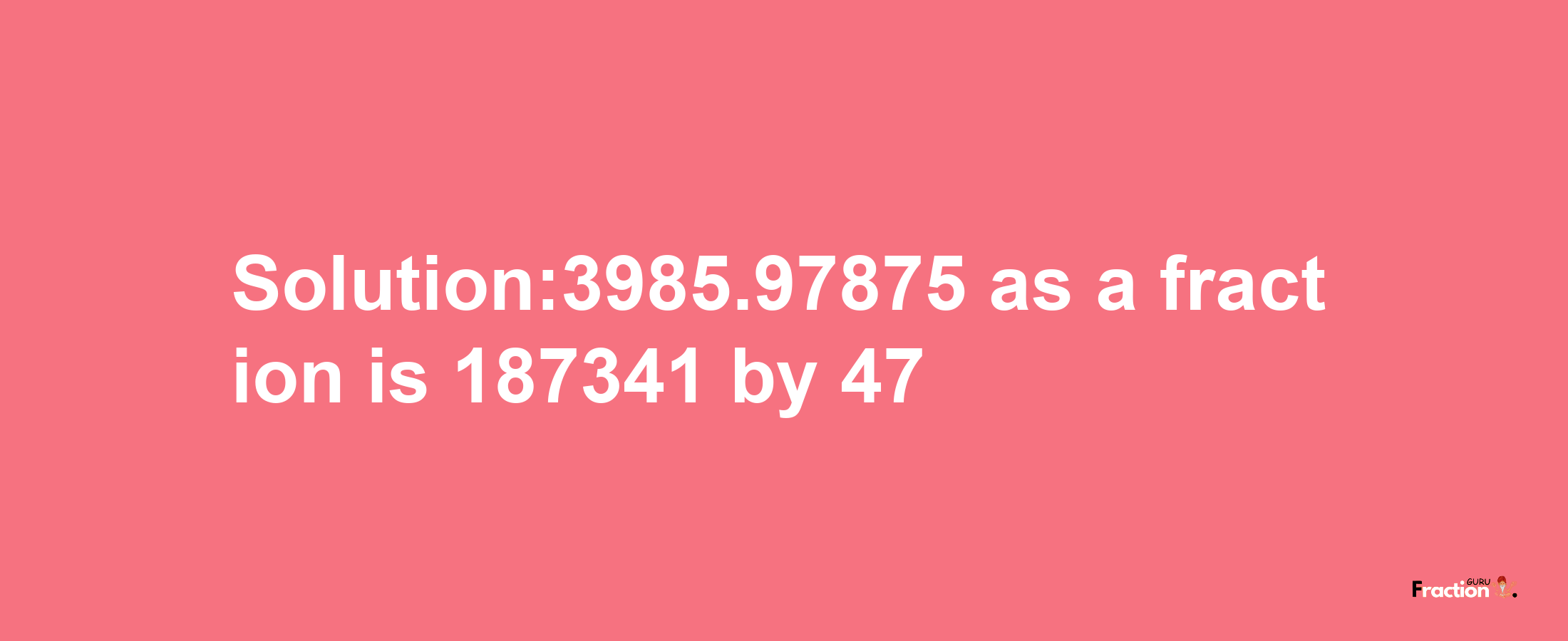 Solution:3985.97875 as a fraction is 187341/47