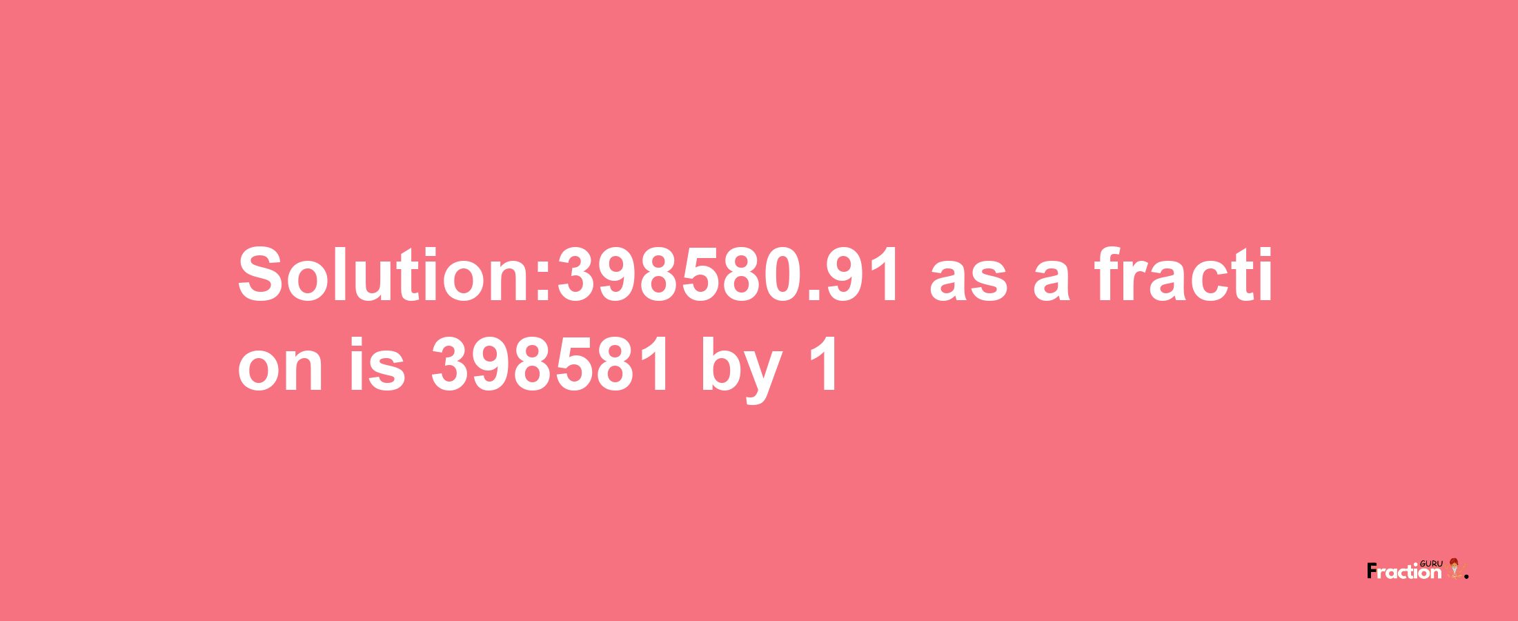 Solution:398580.91 as a fraction is 398581/1