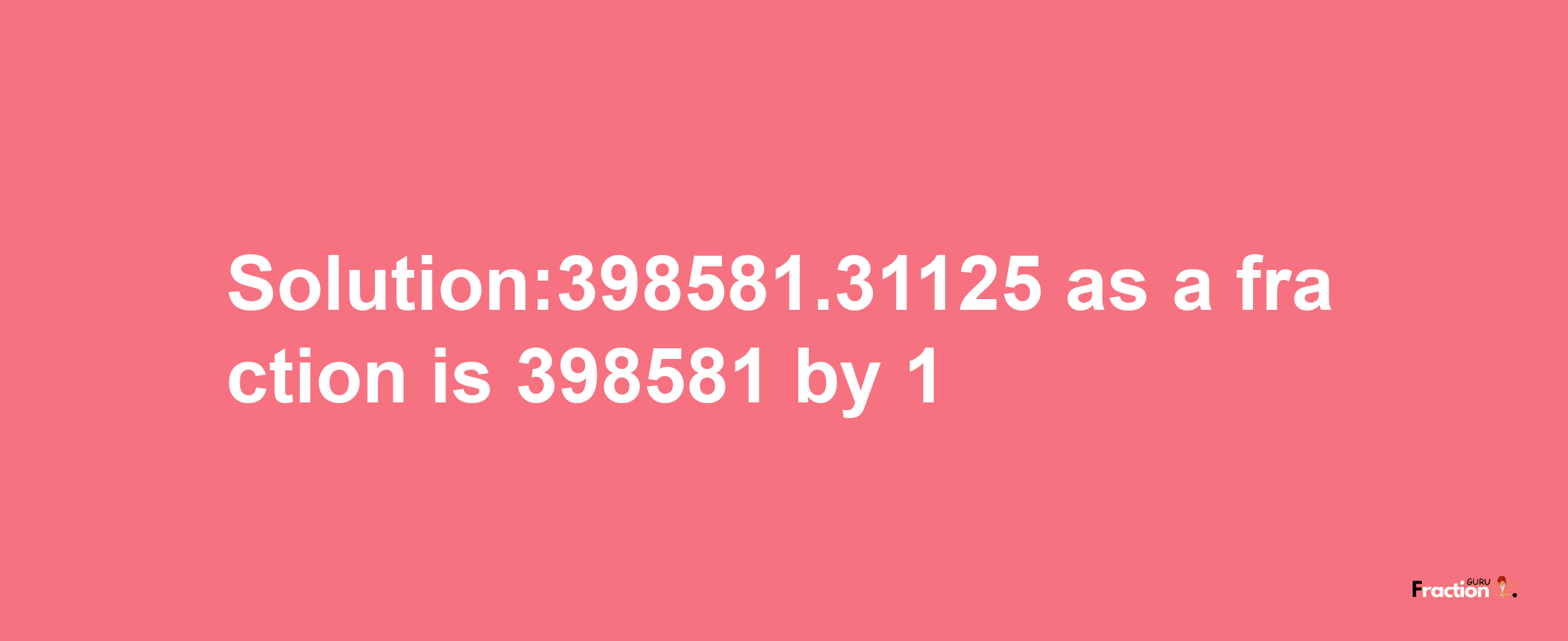 Solution:398581.31125 as a fraction is 398581/1