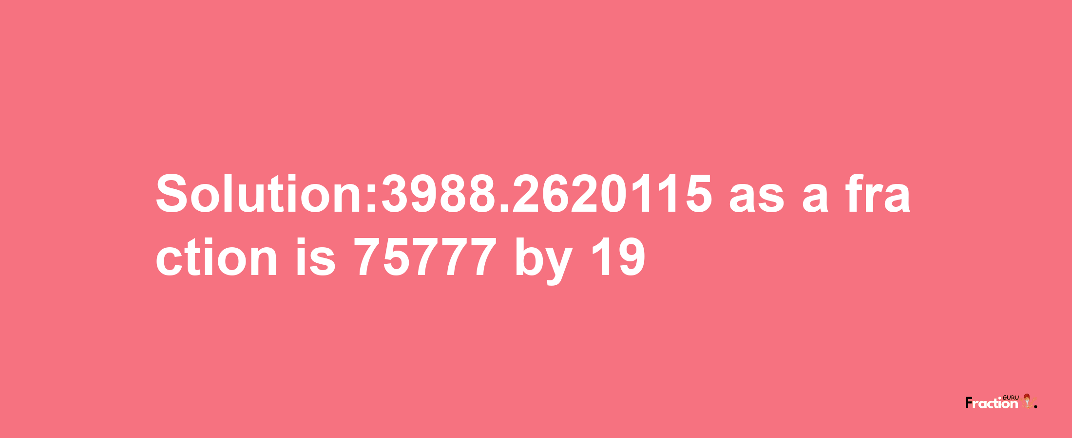 Solution:3988.2620115 as a fraction is 75777/19