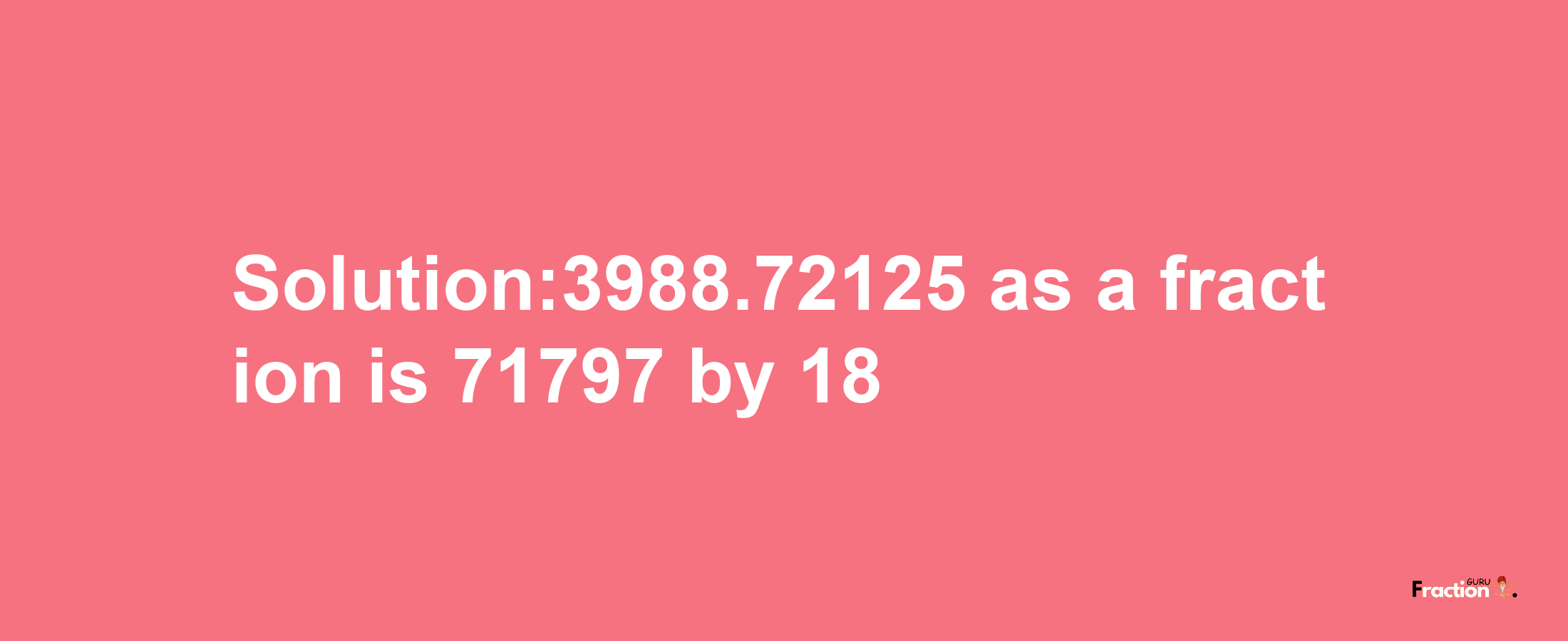 Solution:3988.72125 as a fraction is 71797/18