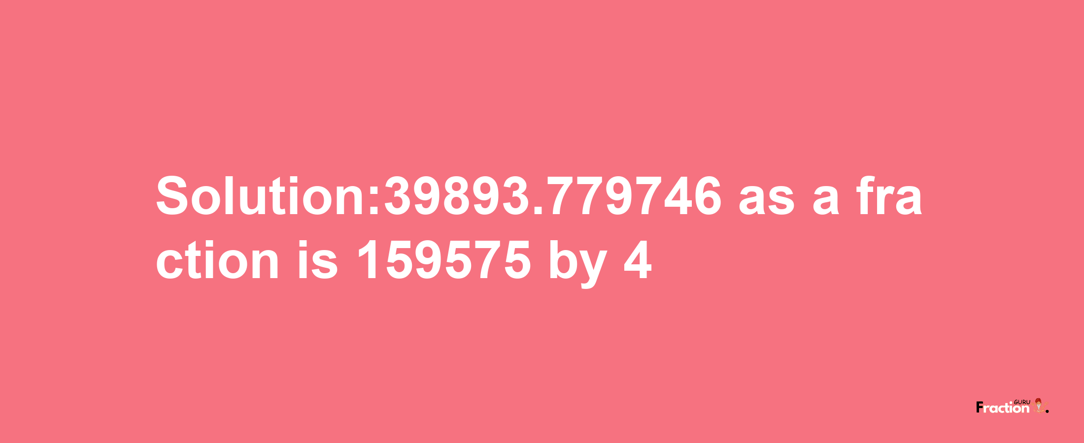 Solution:39893.779746 as a fraction is 159575/4