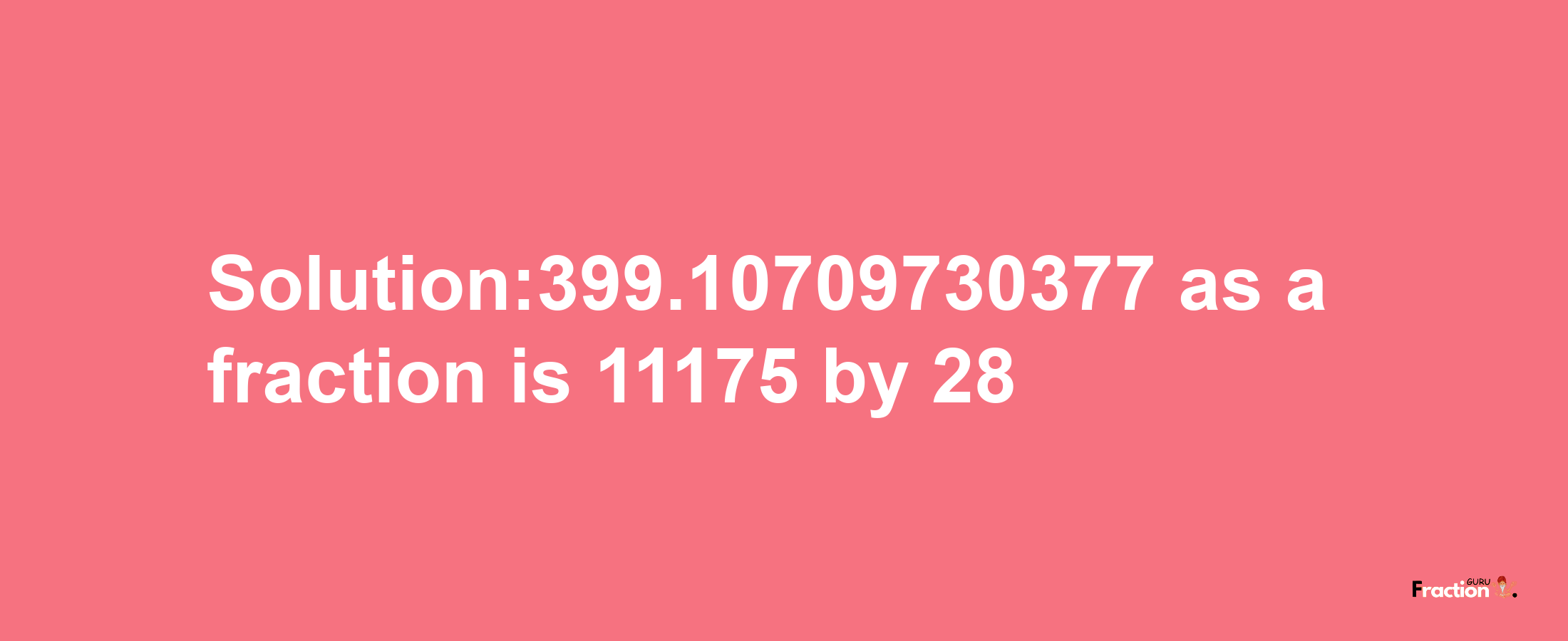 Solution:399.10709730377 as a fraction is 11175/28