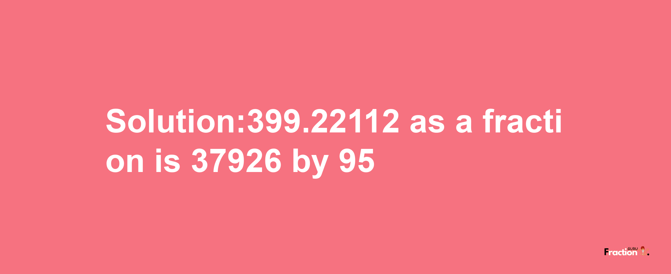 Solution:399.22112 as a fraction is 37926/95