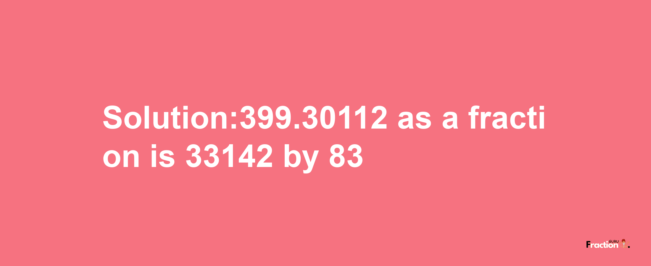 Solution:399.30112 as a fraction is 33142/83